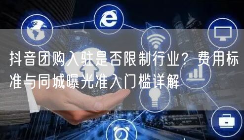 抖音团购入驻是否限制行业?费用标准与同城曝光准入门槛详解