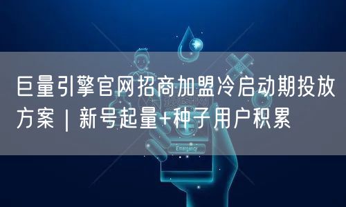 巨量引擎官网招商加盟冷启动期投放方案|新号起量+种子用户积累