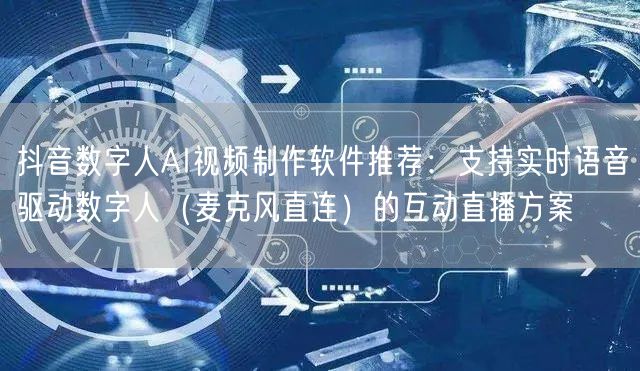 抖音数字人AI视频制作软件推荐:支持实时语音驱动数字人(麦克风直连)的互动直播方