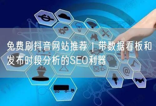 免费刷抖音网站推荐|带数据看板和发布时段分析的SEO利器