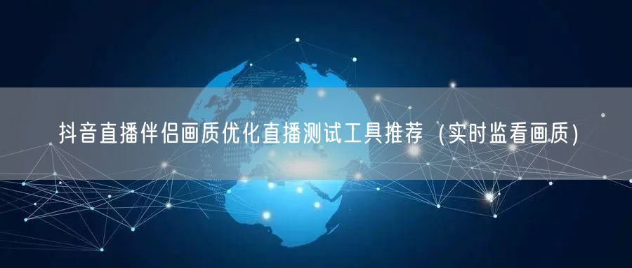 抖音直播伴侣画质优化直播测试工具推荐(实时监看画质)