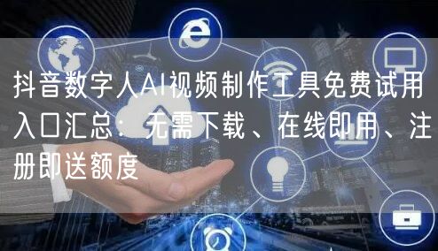抖音数字人AI视频制作工具免费试用入口汇总:无需下载、在线即用、注册即送额度