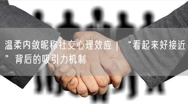 温柔内敛昵称社交心理效应|“看起来好接近”背后的吸引力机制