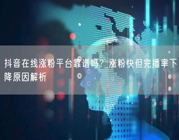 抖音在线涨粉平台靠谱吗?涨粉快但完播率下降原因解析