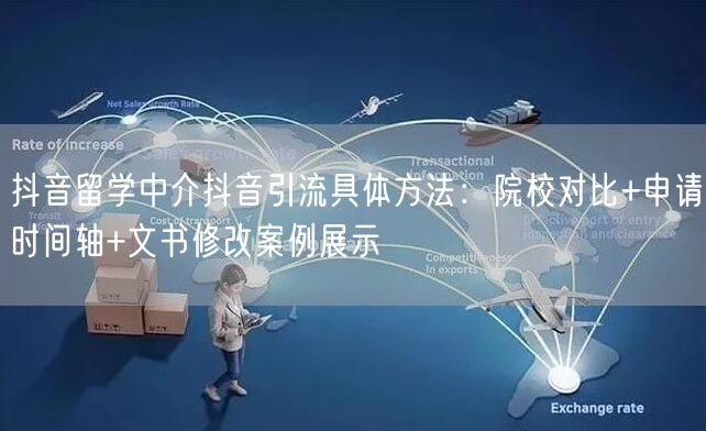 抖音留学中介抖音引流具体方法:院校对比+申请时间轴+文书修改案例展示