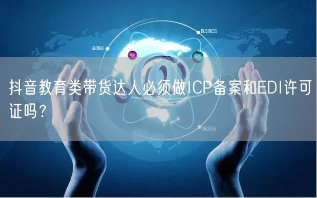 抖音教育类带货达人必须做ICP备案和EDI许可证吗?