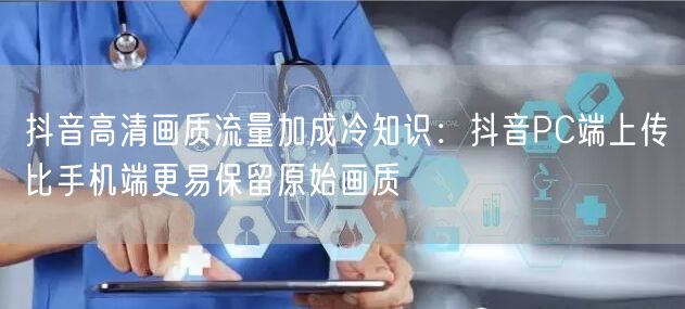 抖音高清画质流量加成冷知识:抖音PC端上传比手机端更易保留原始画质