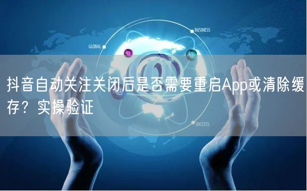 抖音自动关注关闭后是否需要重启App或清除缓存?实操验证