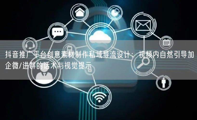抖音推广平台创意素材制作私域导流设计:视频内自然引导加企微/进群的话术与视觉提示