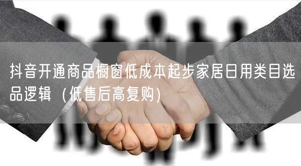 抖音开通商品橱窗低成本起步家居日用类目选品逻辑(低售后高复购)