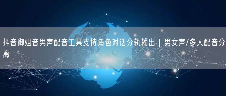 抖音御姐音男声配音工具支持角色对话分轨输出|男女声/多人配音分离
