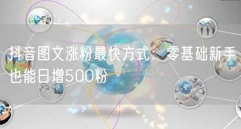 抖音图文涨粉最快方式:零基础新手也能日增500粉
