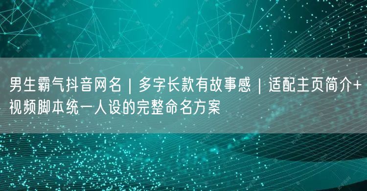 男生霸气抖音网名|多字长款有故事感|适配主页简介+视频脚本统一人设的完整命名方案