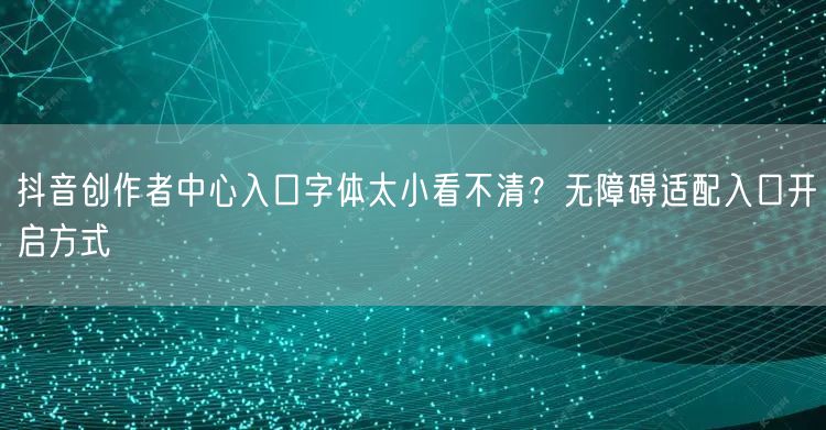 抖音创作者中心入口字体太小看不清?无障碍适配入口开启方式