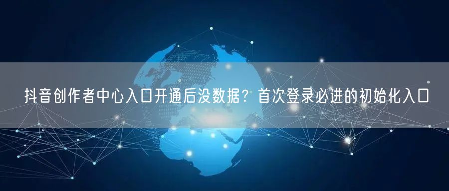 抖音创作者中心入口开通后没数据?首次登录必进的初始化入口