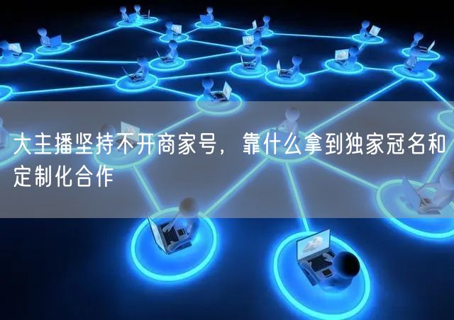 大主播坚持不开商家号,靠什么拿到独家冠名和定制化合作
