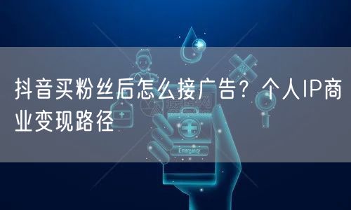 抖音买粉丝后怎么接广告?个人IP商业变现路径