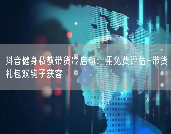抖音健身私教带货冷启动:用免费评估+带货礼包双钩子获客