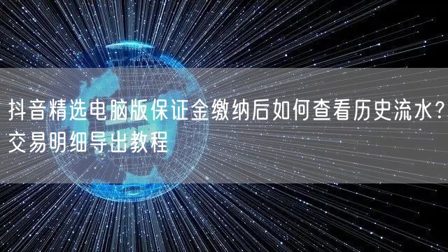 抖音精选电脑版保证金缴纳后如何查看历史流水?交易明细导出教程