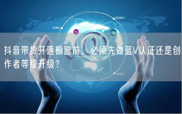 抖音带货开通橱窗前,必须先做蓝V认证还是创作者等级升级?