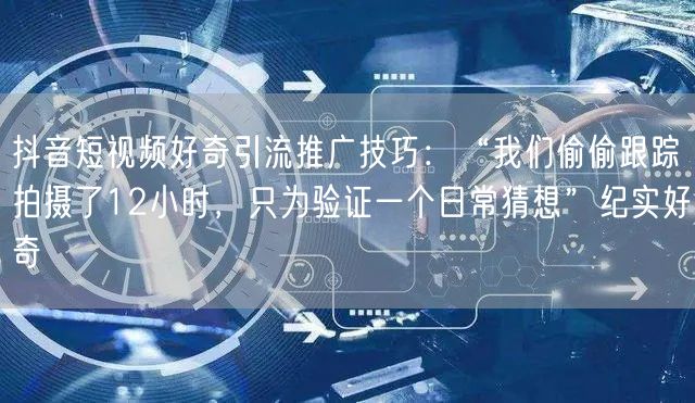 抖音短视频好奇引流推广技巧:“我们偷偷跟踪拍摄了12小时,只为验证一个日常猜想”