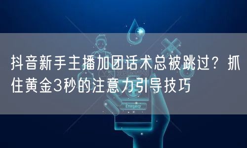 抖音新手主播加团话术总被跳过?抓住黄金3秒的注意力引导技巧