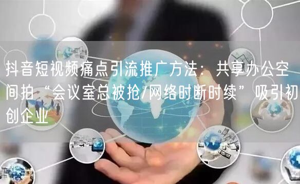 抖音短视频痛点引流推广方法:共享办公空间拍“会议室总被抢/网络时断时续”吸引初创