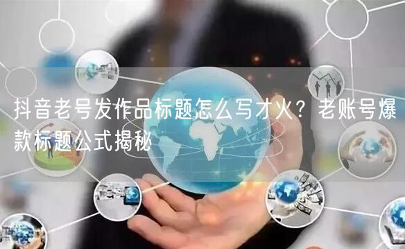 抖音老号发作品标题怎么写才火?老账号爆款标题公式揭秘