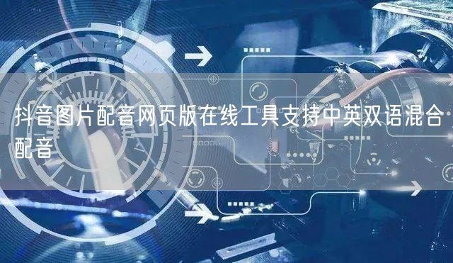 抖音图片配音网页版在线工具支持中英双语混合配音