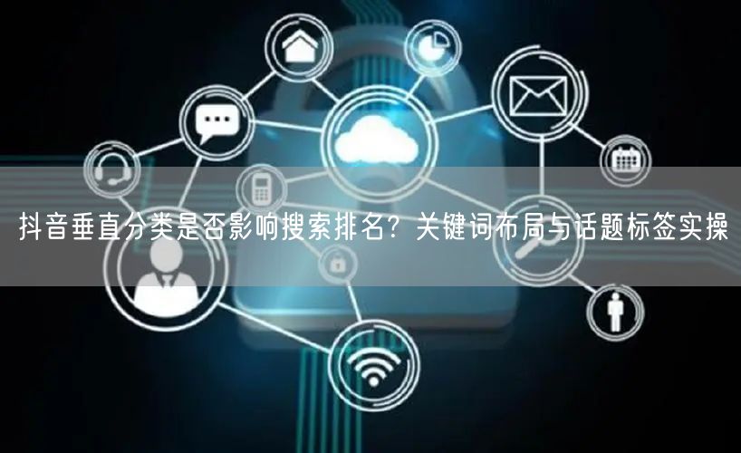 抖音垂直分类是否影响搜索排名?关键词布局与话题标签实操