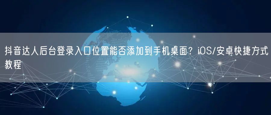 抖音达人后台登录入口位置能否添加到手机桌面?iOS/安卓快捷方式教程