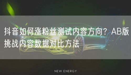 抖音如何涨粉丝测试内容方向?AB版挑战内容数据对比方法