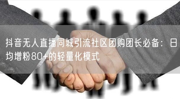 抖音无人直播同城引流社区团购团长必备:日均增粉80+的轻量化模式