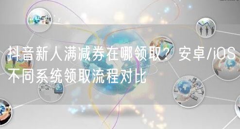 抖音新人满减券在哪领取?安卓/iOS不同系统领取流程对比
