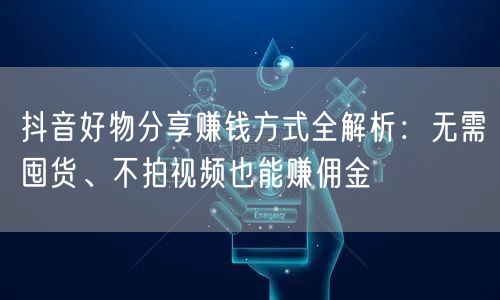 抖音好物分享赚钱方式全解析:无需囤货、不拍视频也能赚佣金
