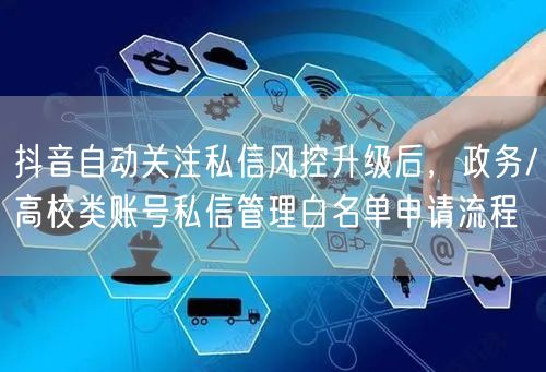 抖音自动关注私信风控升级后,政务/高校类账号私信管理白名单申请流程