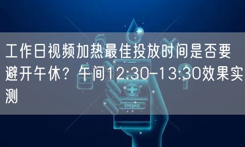 工作日视频加热最佳投放时间是否要避开午休?午间12:30–13:30效果实测