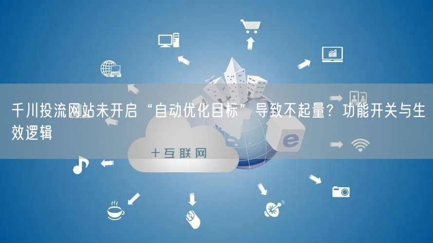 千川投流网站未开启“自动优化目标”导致不起量?功能开关与生效逻辑