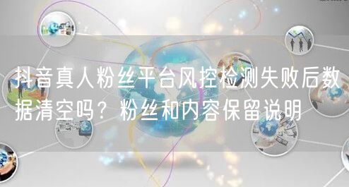 抖音真人粉丝平台风控检测失败后数据清空吗?粉丝和内容保留说明