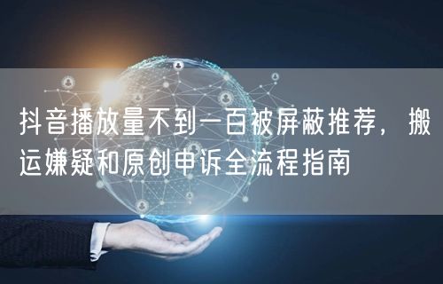 抖音播放量不到一百被屏蔽推荐,搬运嫌疑和原创申诉全流程指南