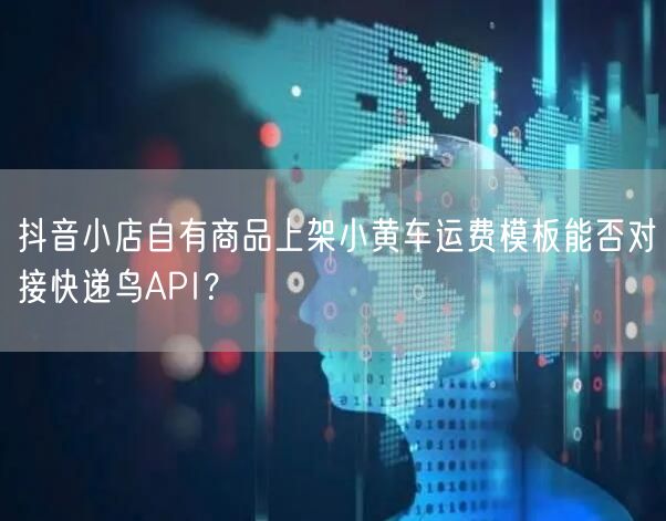 抖音小店自有商品上架小黄车运费模板能否对接快递鸟API?