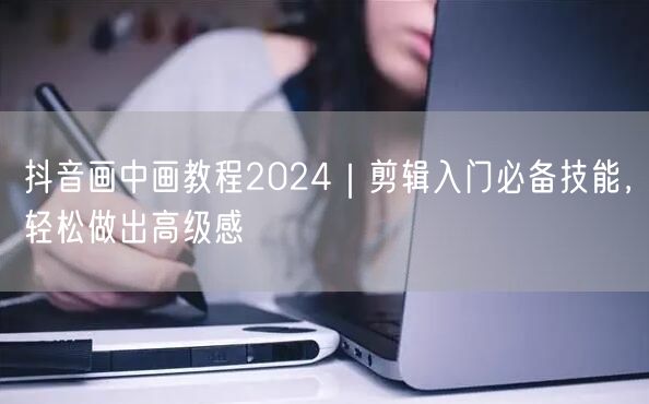 抖音画中画教程2024|剪辑入门必备技能,轻松做出高级感