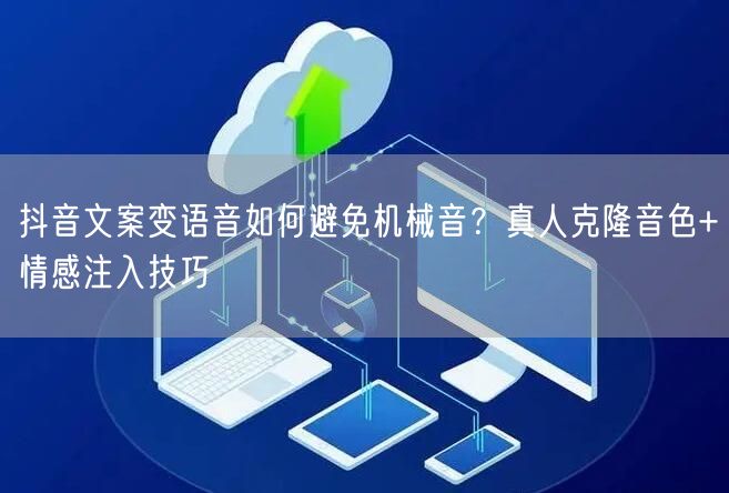 抖音文案变语音如何避免机械音?真人克隆音色+情感注入技巧