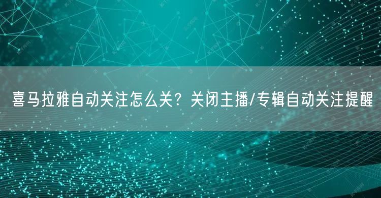 喜马拉雅自动关注怎么关?关闭主播/专辑自动关注提醒