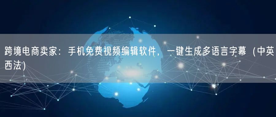 跨境电商卖家:手机免费视频编辑软件,一键生成多语言字幕(中英西法)
