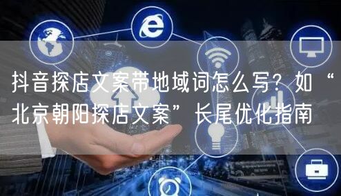 抖音探店文案带地域词怎么写?如“北京朝阳探店文案”长尾优化指南