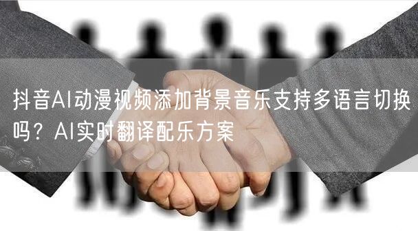 抖音AI动漫视频添加背景音乐支持多语言切换吗?AI实时翻译配乐方案