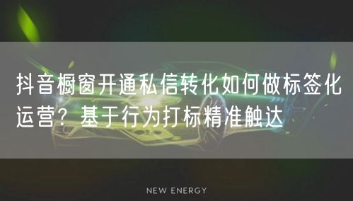 抖音橱窗开通私信转化如何做标签化运营?基于行为打标精准触达