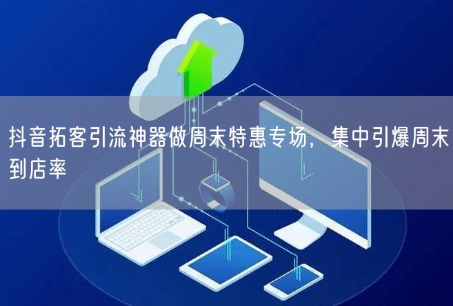 抖音拓客引流神器做周末特惠专场,集中引爆周末到店率