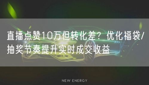 直播点赞10万但转化差?优化福袋/抽奖节奏提升实时成交收益